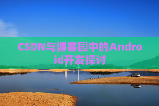 CSDN与博客园中的Android开发探讨